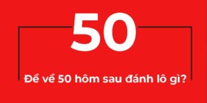 Đề về 50 hôm sau đánh lô gì?