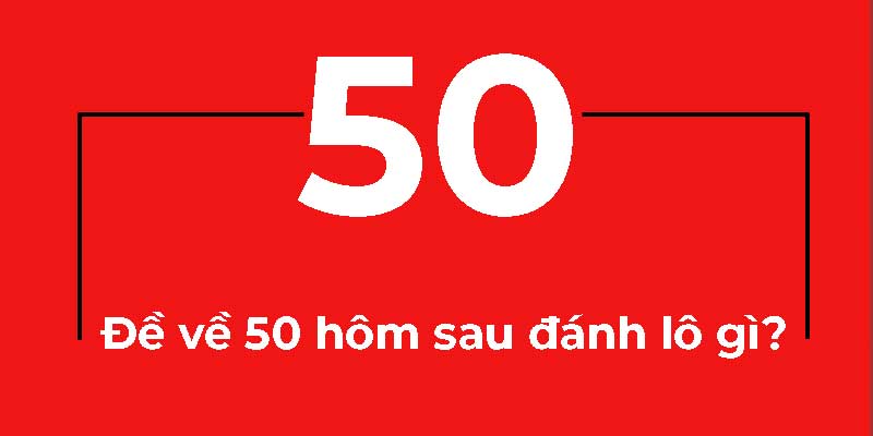 Đề về 50 hôm sau đánh lô gì?
